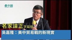 【名家論正】吳嘉隆：美中貿易戰的新現實(視頻)